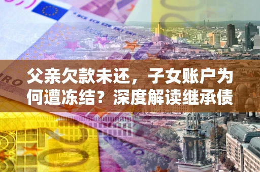 济南父亲欠款未还，子女账户为何遭冻结？深度解读继承债务迷局