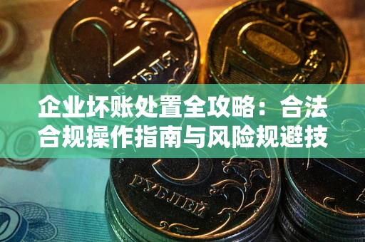 济南企业坏账处置全攻略：合法合规操作指南与风险规避技巧解析