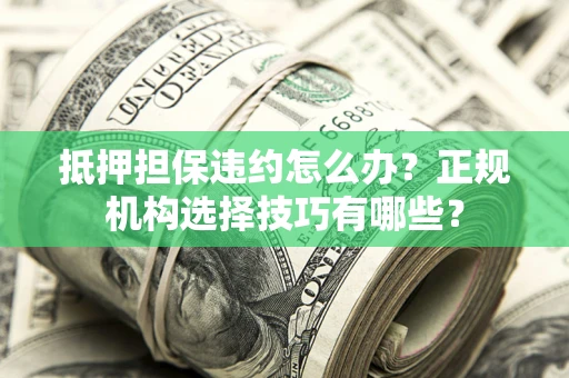 济南抵押担保违约怎么办？正规机构选择技巧有哪些？