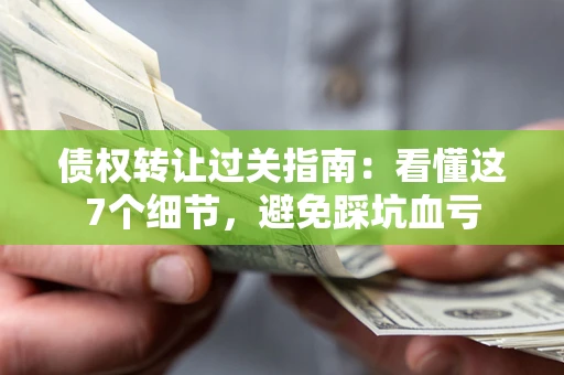 济南债权转让过关指南：看懂这7个细节，避免踩坑血亏