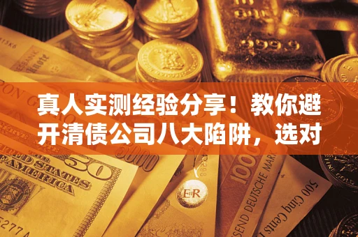 济南真人实测经验分享！教你避开清债公司八大陷阱，选对机构少走十年弯路
