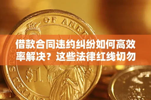 济南借款合同违约纠纷如何高效率解决？这些法律红线切勿触碰