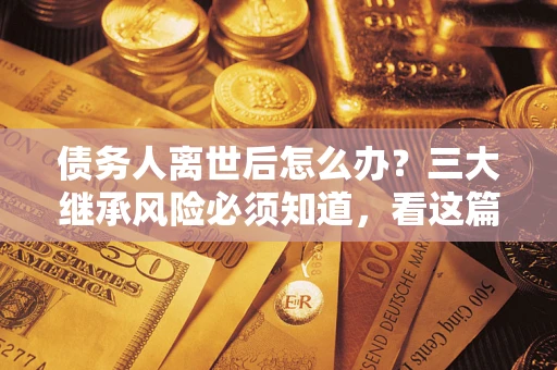 济南债务人离世后怎么办？三大继承风险必须知道，看这篇就够了