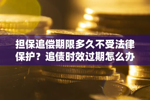 济南担保追偿期限多久不受法律保护？追债时效过期怎么办？
