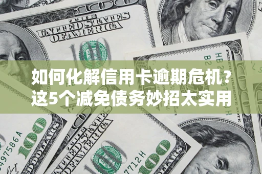 济南如何化解信用卡逾期危机？这5个减免债务妙招太实用