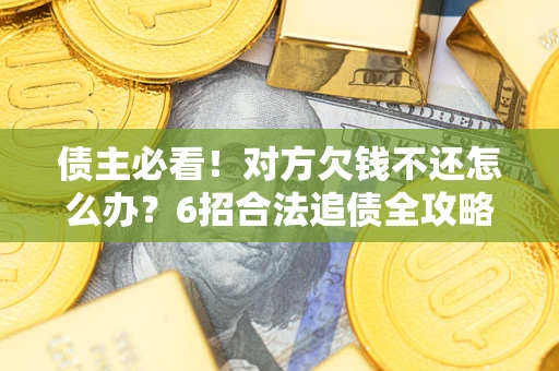 济南债主必看！对方欠钱不还怎么办？6招合法追债全攻略