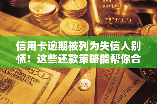 济南信用卡逾期被列为失信人别慌！这些还款策略能帮你合法止损