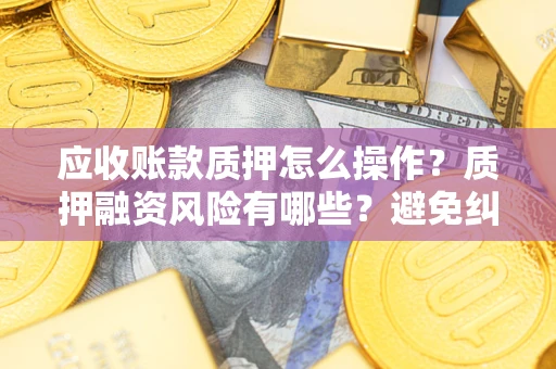 济南应收账款质押怎么操作？质押融资风险有哪些？避免纠纷高效融资技巧