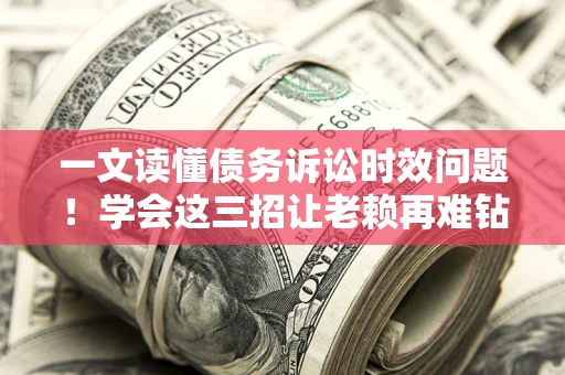 济南一文读懂债务诉讼时效问题！学会这三招让老赖再难钻空子