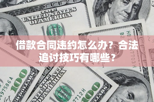 济南借款合同违约怎么办？合法追讨技巧有哪些？