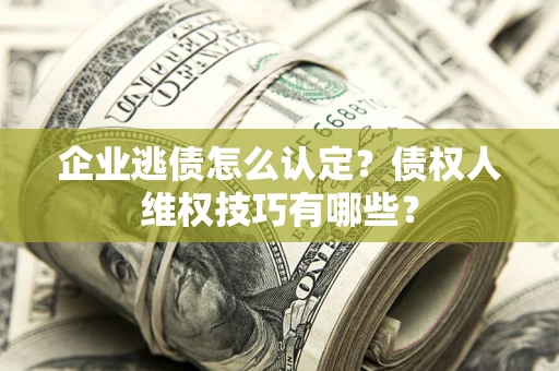 济南企业逃债怎么认定？债权人维权技巧有哪些？