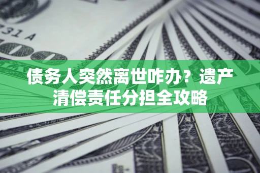 济南债务人突然离世咋办？遗产清偿责任分担全攻略