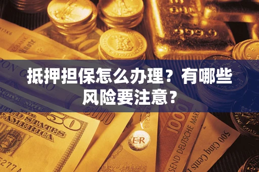 济南抵押担保怎么办理？有哪些风险要注意？
