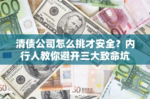 济南清债公司怎么挑才安全?内行人教你避开三大致命坑 济南清债公司怎么挑才安全?内行人教你避开三大致命坑