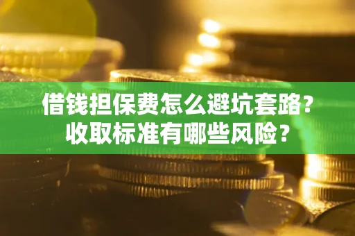 济南借钱担保费怎么避坑套路?收取标准有哪些风险? 济南借钱担保费怎么避坑套路?收取标准有哪些风险?