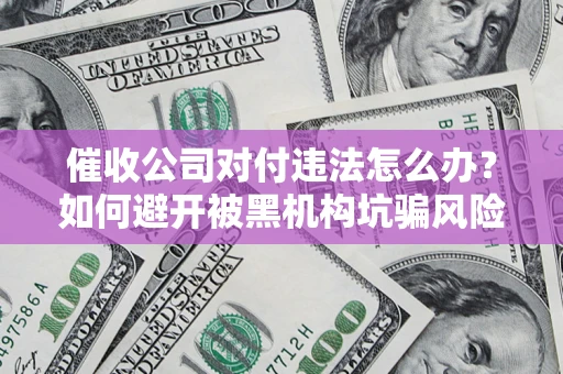济南催收公司对付违法怎么办？如何避开被黑机构坑骗风险