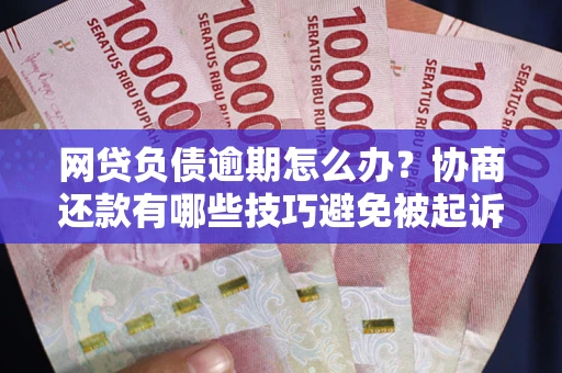 济南网贷负债逾期怎么办？协商还款有哪些技巧避免被起诉？