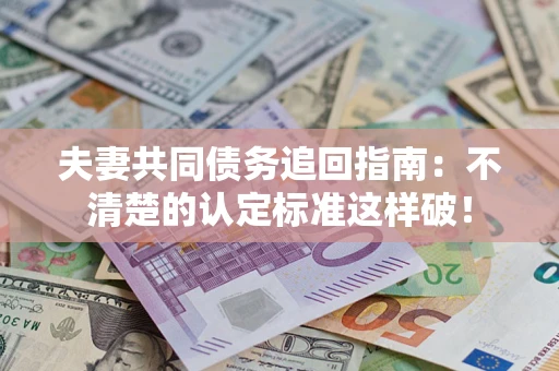 济南夫妻共同债务追回指南：不清楚的认定标准这样破！