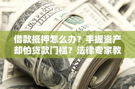 济南借款抵押怎么办？手握资产却怕贷款门槛？法律专家教你办抵押不踩坑