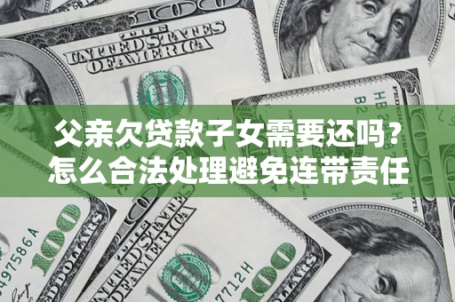 济南父亲欠贷款子女需要还吗？怎么合法处理避免连带责任？