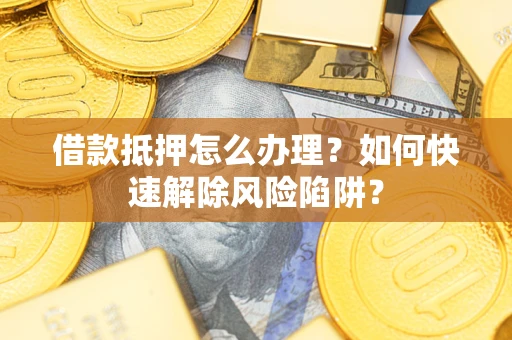 济南借款抵押怎么办理？如何快速解除风险陷阱？