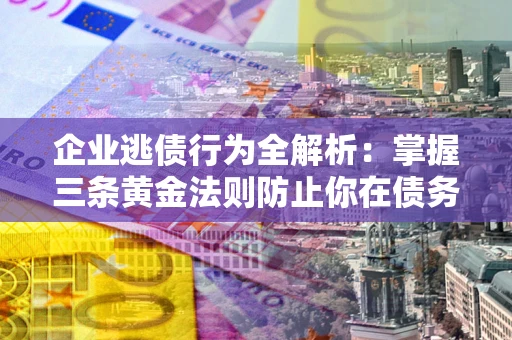济南企业逃债行为全解析：掌握三条黄金法则防止你在债务乱局中“踩雷”