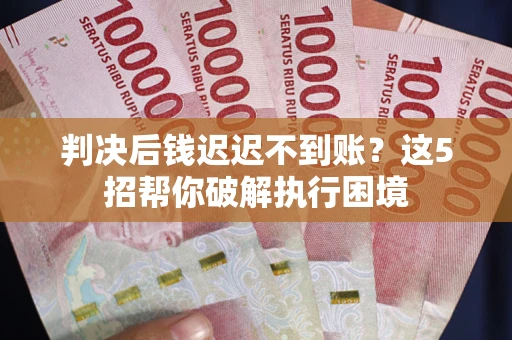 济南判决后钱迟迟不到账？这5招帮你破解执行困境