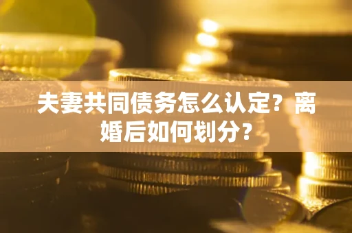 济南夫妻共同债务怎么认定？离婚后如何划分？