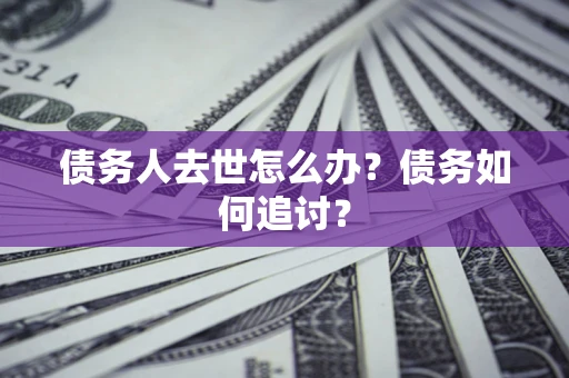 济南债务人去世怎么办？债务如何追讨？