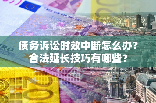 济南债务诉讼时效中断怎么办？合法延长技巧有哪些？