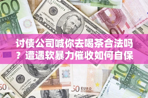 济南讨债公司喊你去喝茶合法吗？遭遇软暴力催收如何自保？