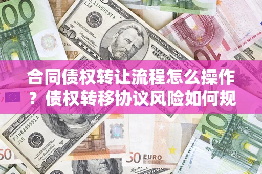 济南合同债权转让流程怎么操作？债权转移协议风险如何规避？