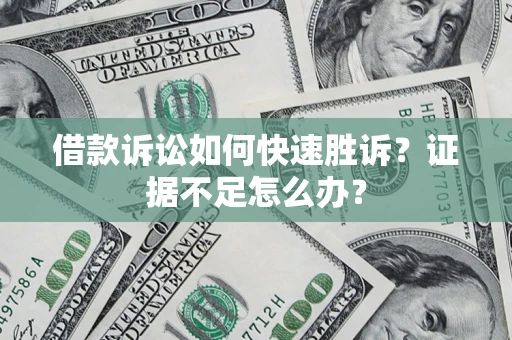 济南借款诉讼如何快速胜诉？证据不足怎么办？