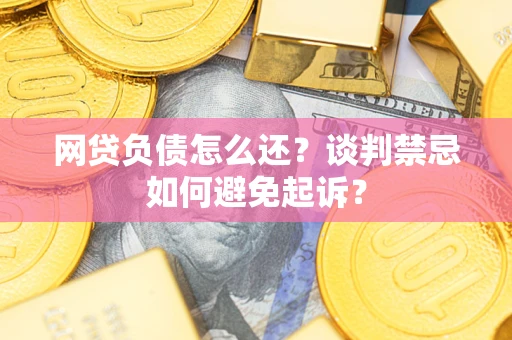 济南网贷负债怎么还？谈判禁忌如何避免起诉？
