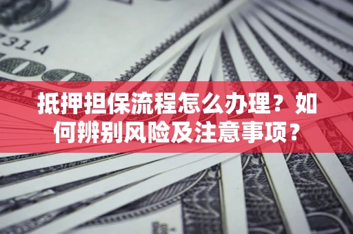 济南抵押担保流程怎么办理？如何辨别风险及注意事项？