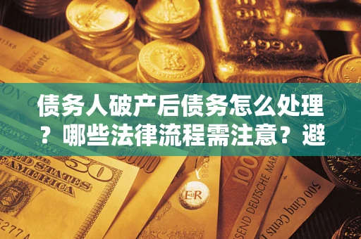 济南债务人破产后债务怎么处理？哪些法律流程需注意？避免踩坑指南
