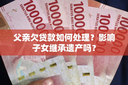 济南父亲欠贷款如何处理?影响子女继承遗产吗? 济南父亲欠贷款如何处理?影响子女继承遗产吗?