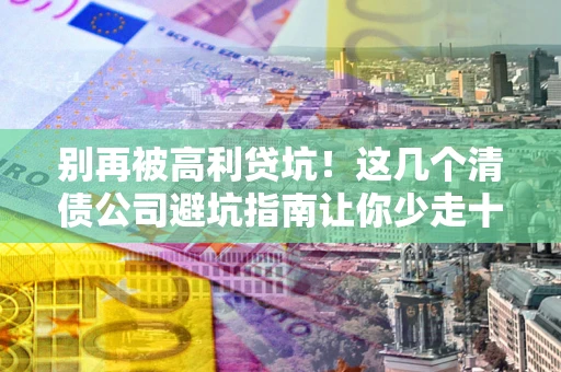 济南别再被高利贷坑！这几个清债公司避坑指南让你少走十年弯路