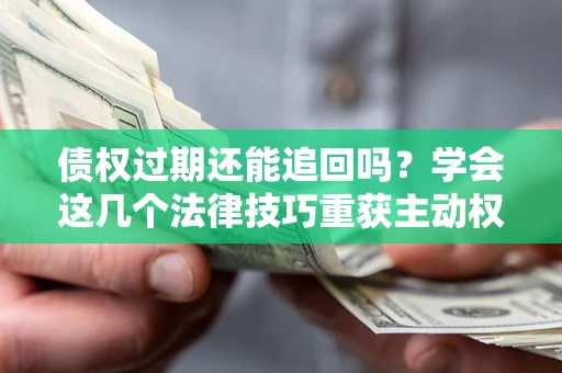 济南债权过期还能追回吗？学会这几个法律技巧重获主动权