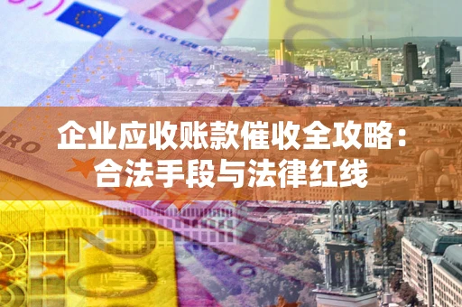 济南企业应收账款催收全攻略：合法手段与法律红线