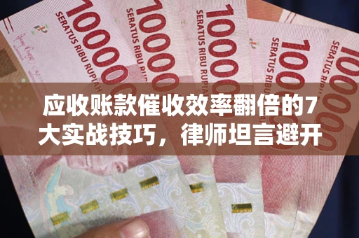 济南应收账款催收效率翻倍的7大实战技巧，律师坦言避开这些法律雷区最关键