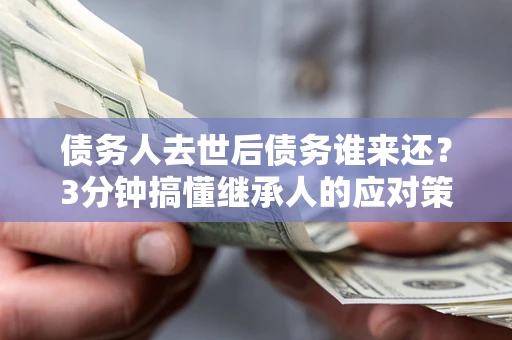 济南债务人去世后债务谁来还？3分钟搞懂继承人的应对策略