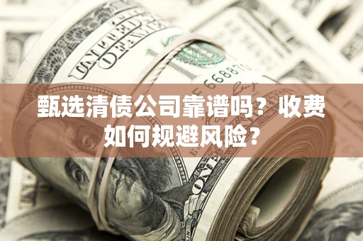 济南甄选清债公司靠谱吗？收费如何规避风险？