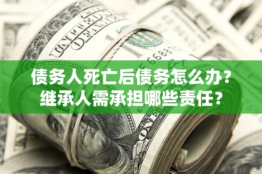 济南债务人死亡后债务怎么办？继承人需承担哪些责任？