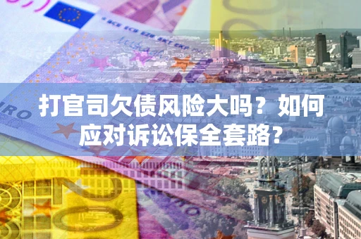 济南打官司欠债风险大吗？如何应对诉讼保全套路？