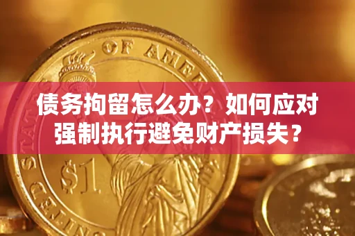 济南债务拘留怎么办？如何应对强制执行避免财产损失？