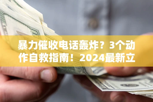 济南暴力催收电话轰炸？3个动作自救指南！2024最新立案标准全解析