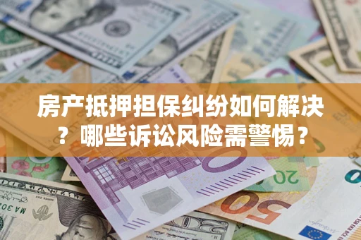 济南房产抵押担保纠纷如何解决？哪些诉讼风险需警惕？