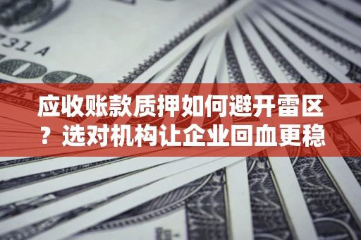 济南应收账款质押如何避开雷区？选对机构让企业回血更稳
