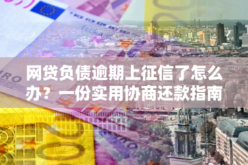 济南网贷负债逾期上征信了怎么办？一份实用协商还款指南请收好